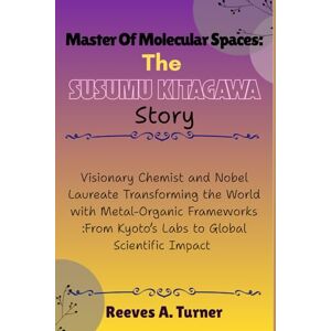 Turner, Reeves A. Master of Molecular Spaces: The Susumu Kitagawa Story: Visionary Chemist and Nobel Laureate Transforming the World with Metal-Organic Frameworks :From ... Chemistry’s New Frontier of Porous Materials) Turner, Reeves A. Master of Molecular Spaces: The Susumu Kitagawa Story: Visionary Chemist and Nobel Laureate Transforming the World with Metal-Organic Frameworks :From ... Chemistry’s New Frontier of Porous Materials)