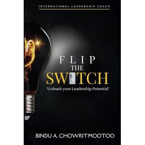 Chowritmootoo, Bindu A. Flip the Switch: 'Unleash Your Leadership Potential' Chowritmootoo, Bindu A. Flip the Switch: 'Unleash Your Leadership Potential'