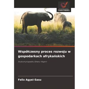 Agyei-Sasu, Felix Współczesny proces rozwoju w gospodarkach afrykańskich: Studium przypadku Ghany i Nigerii Agyei-Sasu, Felix Współczesny proces rozwoju w gospodarkach afrykańskich: Studium przypadku Ghany i Nigerii