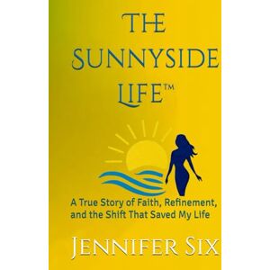 Six, Jennifer The Sunnyside Life™: A True Story of Faith, Refinement, and the Shift That Saved My Life Six, Jennifer The Sunnyside Life™: A True Story of Faith, Refinement, and the Shift That Saved My Life
