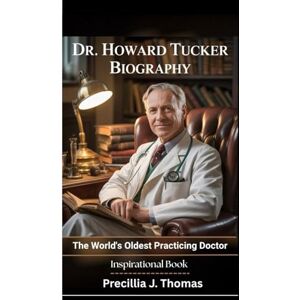 J. Thomas, Precillia DR. HOWARD TUCKER BIOGRAPHY: The World's Oldest Practicing Doctor (Inspirational Book) J. Thomas, Precillia DR. HOWARD TUCKER BIOGRAPHY: The World's Oldest Practicing Doctor (Inspirational Book)