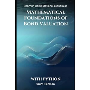Richman, Grant Mathematical Foundations of Bond Valuation: With Python (Richman Computational Economics) Richman, Grant Mathematical Foundations of Bond Valuation: With Python (Richman Computational Economics)