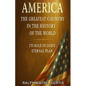 Curtis, Ralph Wayne America The Greatest Country In The History Of The World: It's Role In God's Eternal Plan! Curtis, Ralph Wayne America The Greatest Country In The History Of The World: It's Role In God's Eternal Plan!