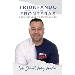 Anez Acosta, Luis D TRIUNFANDO MÁS ALLÁ DE LAS FRONTERAS CON LIDERAZGO Y DETERMINACIÓN: Sobrevivir a las crisis, Reinvención Empresarial, Servicio Al Cliente, Comenzar un Nuevo Negocio Anez Acosta, Luis D TRIUNFANDO MÁS ALLÁ DE LAS FRONTERAS CON LIDERAZGO Y DETERMINACIÓN: Sobrevivir a las crisis, Reinvención Empresarial, Servicio Al Cliente, Comenzar un Nuevo Negocio