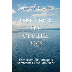 FLEISCHER, SOPHIE REISEFÜHRER FÜR ODECEIXE 2025: Entdecken Sie Portugals verstecktes Juwel am Meer FLEISCHER, SOPHIE REISEFÜHRER FÜR ODECEIXE 2025: Entdecken Sie Portugals verstecktes Juwel am Meer
