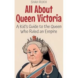 Rukh, Shah All About Queen Victoria: A Kid's Guide to the Queen Who Ruled an Empire: 61 (Knowledge Books for Kids) Rukh, Shah All About Queen Victoria: A Kid's Guide to the Queen Who Ruled an Empire: 61 (Knowledge Books for Kids)