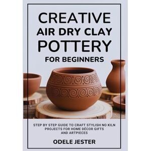Jester, Odele Creative Air Dry Clay Pottery for Beginners: Step by Step Guide to Craft Stylish No Kiln Projects for Home Décor Gifts and Art Pieces Jester, Odele Creative Air Dry Clay Pottery for Beginners: Step by Step Guide to Craft Stylish No Kiln Projects for Home Décor Gifts and Art Pieces
