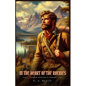 Henty, G. A. IN THE HEART OF THE ROCKIES: A Story Of Adventure In Colorado : Classic with Original Illustrations Henty, G. A. IN THE HEART OF THE ROCKIES: A Story Of Adventure In Colorado : Classic with Original Illustrations