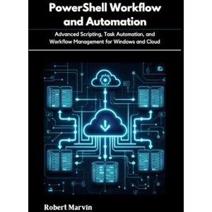 Marvin, Robert PowerShell Workflow and Automation: Advanced Scripting, Task Automation, and Workflow Management for Windows and Cloud Marvin, Robert PowerShell Workflow and Automation: Advanced Scripting, Task Automation, and Workflow Management for Windows and Cloud