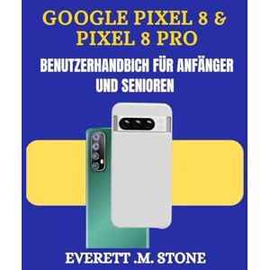 .M. STONE, EVERETT GOOGLE PIXEL 8 & PIXEL 8 PRO BENUTZERHANDBUCH FÜR ANFÄNGER UND SENIOREN: Eine Detaillierte Schritt-Für-Schritt-Anleitung Mit Leicht Verständlichen Tipps, Wichtigen Funktionen Und Praktischer Fehlerbeh .M. STONE, EVERETT GOOGLE PIXEL 8 & PIXEL 8 PRO BENUTZERHANDBUCH FÜR ANFÄNGER UND SENIOREN: Eine Detaillierte Schritt-Für-Schritt-Anleitung Mit Leicht Verständlichen Tipps, Wichtigen Funktionen Und Praktischer Fehlerbeh