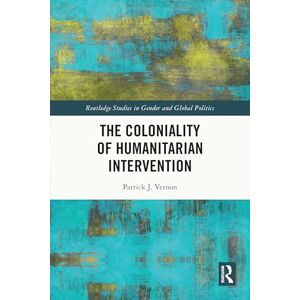 Vernon, Patrick J. The Coloniality of Humanitarian Intervention (Routledge Studies in Gender and Global Politics) Vernon, Patrick J. The Coloniality of Humanitarian Intervention (Routledge Studies in Gender and Global Politics)