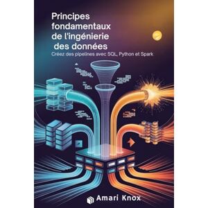 Knox, Amari Principes fondamentaux de l'ingénierie des données: Créez des pipelines avec SQL, Python et Spark Knox, Amari Principes fondamentaux de l'ingénierie des données: Créez des pipelines avec SQL, Python et Spark