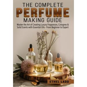 Ladd, Ethel The Complete Perfume Making Guide: Master the Art of Creating Luxury Fragrances, Colognes & Solid Scents with Essential Oils From Beginner to Expert Ladd, Ethel The Complete Perfume Making Guide: Master the Art of Creating Luxury Fragrances, Colognes & Solid Scents with Essential Oils From Beginner to Expert