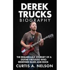Nelson, Curtis A. Derek Trucks Biography: The Remarkable Journey of a Guitar Virtuoso Who Redefined Blues and Rock Nelson, Curtis A. Derek Trucks Biography: The Remarkable Journey of a Guitar Virtuoso Who Redefined Blues and Rock