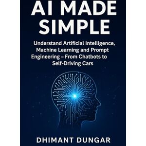 Dungar, Dhimant AI Made Simple: Understand Artificial Intelligence, Machine Learning and Prompt Engineering – From Chatbots to Self-Driving Cars Dungar, Dhimant AI Made Simple: Understand Artificial Intelligence, Machine Learning and Prompt Engineering – From Chatbots to Self-Driving Cars