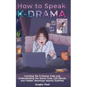 Park, Jungho How to Speak KDRAMA: Cracking the K-Drama Code and Understanding the Social Cues, Life Rituals, and Hidden Meanings beyond Subtitles Park, Jungho How to Speak KDRAMA: Cracking the K-Drama Code and Understanding the Social Cues, Life Rituals, and Hidden Meanings beyond Subtitles