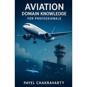 Chakravarty, Payel Aviation Domain Knowledge for Professionals: Airlines, Airports, Air Traffic, and Emerging Technologies Explained Chakravarty, Payel Aviation Domain Knowledge for Professionals: Airlines, Airports, Air Traffic, and Emerging Technologies Explained