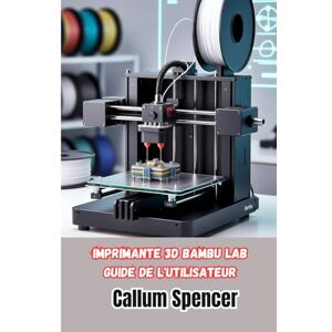Spencer, Callum Imprimante 3D Bambu Lab Guide de l'utilisateur: Manuel pratique pour l'installation, le fonctionnement et la maintenance des imprimantes 3D Bambu Lab Spencer, Callum Imprimante 3D Bambu Lab Guide de l'utilisateur: Manuel pratique pour l'installation, le fonctionnement et la maintenance des imprimantes 3D Bambu Lab