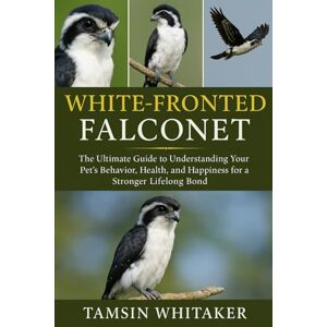 WHITAKER, TAMSIN WHITE-FRONTED FALCONET: The Ultimate Guide to Understanding Your Pet’s Behavior, Health, and Happiness for a Stronger Lifelong Bond WHITAKER, TAMSIN WHITE-FRONTED FALCONET: The Ultimate Guide to Understanding Your Pet’s Behavior, Health, and Happiness for a Stronger Lifelong Bond