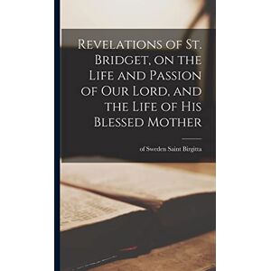 Revelations of St. Bridget, on the Life and Passion of Our Lord, and the Life of His Blessed Mother Revelations of St. Bridget, on the Life and Passion of Our Lord, and the Life of His Blessed Mother