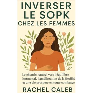 CALEB, RACHEL INVERSER LE SOPK CHEZ LES FEMMES: Le chemin naturel vers l'équilibre hormonal l'amélioration de la fertilité et une vie prospère en toute confiance CALEB, RACHEL INVERSER LE SOPK CHEZ LES FEMMES: Le chemin naturel vers l'équilibre hormonal l'amélioration de la fertilité et une vie prospère en toute confiance