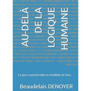 DENOYER B.TH., Beaudelais AU-DELÀ DE LA LOGIQUE HUMAINE: Le plan impénétrable et infaillible de Dieu DENOYER B.TH., Beaudelais AU-DELÀ DE LA LOGIQUE HUMAINE: Le plan impénétrable et infaillible de Dieu