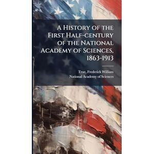 True, Frederick William A History of the First Half-century of the National Academy of Sciences, 1863-1913 True, Frederick William A History of the First Half-century of the National Academy of Sciences, 1863-1913
