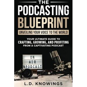Knowings, L.D. The Podcasting Blueprint: Unveiling Your Voice To The World: Your Ultimate Guide To Crafting, Growing, And Profiting From A Captivating Podcast Knowings, L.D. The Podcasting Blueprint: Unveiling Your Voice To The World: Your Ultimate Guide To Crafting, Growing, And Profiting From A Captivating Podcast