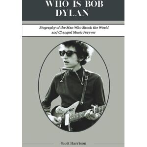 Scott who is bob dylan?: Biography of the Man Who Shook the World and Changed Music Forever Scott who is bob dylan?: Biography of the Man Who Shook the World and Changed Music Forever