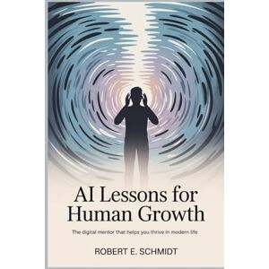E. Schmidt, Robert AI Lessons for Human Growth: The Digital Mentor That Helps You Thrive in Modern Life E. Schmidt, Robert AI Lessons for Human Growth: The Digital Mentor That Helps You Thrive in Modern Life