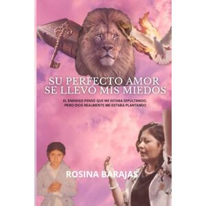 BARAJAS, ROSINA Su Perfecto Amor se llevó mis Miedos.: El enemigo pensó que me estaba sepultando, pero Dios en realidad me estaba plantando. BARAJAS, ROSINA Su Perfecto Amor se llevó mis Miedos.: El enemigo pensó que me estaba sepultando, pero Dios en realidad me estaba plantando.