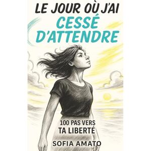 Amato, Sofia Le jour où j’ai cessé d’attendre: 100 pas vers ta liberté Amato, Sofia Le jour où j’ai cessé d’attendre: 100 pas vers ta liberté