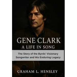 Hensley, Graham L. Gene Clark: A Life in Song: The Story of the Byrds’ Visionary Songwriter and His Enduring Legacy Hensley, Graham L. Gene Clark: A Life in Song: The Story of the Byrds’ Visionary Songwriter and His Enduring Legacy