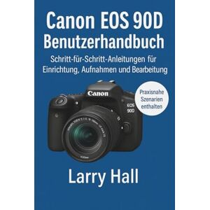 Hall, Larry Canon EOS 90D Benutzerhandbuch: Schritt-für-Schritt-Anleitung für Einrichtung, Aufnahme und Bearbeitung Hall, Larry Canon EOS 90D Benutzerhandbuch: Schritt-für-Schritt-Anleitung für Einrichtung, Aufnahme und Bearbeitung