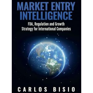 Bisio, Carlos Market Entry Intelligence: FDA, Regulation and Growth Strategy for International Companies Bisio, Carlos Market Entry Intelligence: FDA, Regulation and Growth Strategy for International Companies