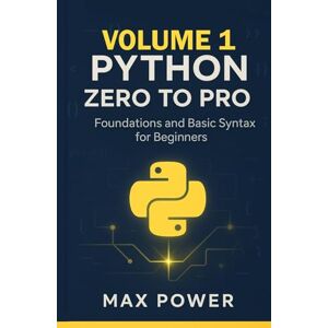 Power, Max Python Zero-to-Pro: Volume 1: Foundations, Syntax & Your First Programs Power, Max Python Zero-to-Pro: Volume 1: Foundations, Syntax & Your First Programs