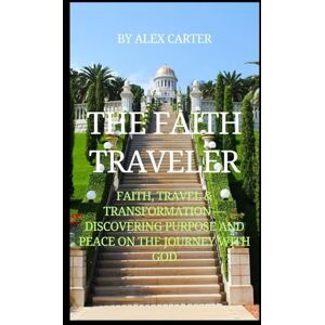 Carter, Alex THE FAITH TRAVELER: Faith, Travel & Transformation — Discovering Purpose and Peace on the Journey with God Carter, Alex THE FAITH TRAVELER: Faith, Travel & Transformation — Discovering Purpose and Peace on the Journey with God