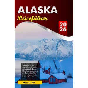 J. Hill, Mary ALASKA Reiseführer 2026: Erkunden Sie die ungezähmte Wildnis, majestätische Berge, Gletscher, Abenteuer in der Tierwelt und die reiche indigene Kultur in Amerikas letzter Grenze J. Hill, Mary ALASKA Reiseführer 2026: Erkunden Sie die ungezähmte Wildnis, majestätische Berge, Gletscher, Abenteuer in der Tierwelt und die reiche indigene Kultur in Amerikas letzter Grenze