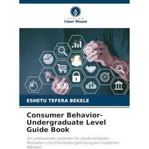 Bekele, Eshetu Tefera Consumer Behavior-Undergraduate Level Guide Book: Ein umfassender Leitfaden für Käuferverhalten, Motivation und Entscheidungsfindung auf modernen Märkten Bekele, Eshetu Tefera Consumer Behavior-Undergraduate Level Guide Book: Ein umfassender Leitfaden für Käuferverhalten, Motivation und Entscheidungsfindung auf modernen Märkten