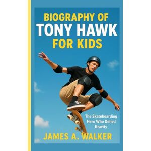 A . Walker, James Biography of Tony Hawk for Kids: The Skateboarding Hero Who Defied Gravity A . Walker, James Biography of Tony Hawk for Kids: The Skateboarding Hero Who Defied Gravity
