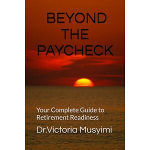 Musyimi, Victoria BEYOND THE PAYCHECK: Your Complete Guide to Retirement Readiness Musyimi, Victoria BEYOND THE PAYCHECK: Your Complete Guide to Retirement Readiness