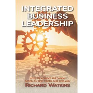 Watkins, Richard Integrated Business Leadership: How to achieve your vision, based on one truth, one team, and one way Watkins, Richard Integrated Business Leadership: How to achieve your vision, based on one truth, one team, and one way