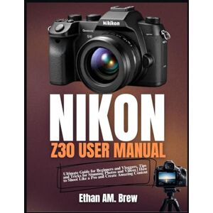 AM. Brew, Ethan THE NIKON Z30 USER MANUAL: Ultimate Guide for Beginners and Vloggers, Tips and Tricks for Stunning Photos and Videos How to Shoot Like a Pro and Create Amazing Content AM. Brew, Ethan THE NIKON Z30 USER MANUAL: Ultimate Guide for Beginners and Vloggers, Tips and Tricks for Stunning Photos and Videos How to Shoot Like a Pro and Create Amazing Content