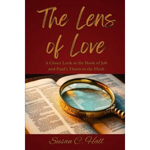 Hall, Susan C The Lens of Love: A Closer Look at the Book of Job and Paul's Thorn in the Flesh Hall, Susan C The Lens of Love: A Closer Look at the Book of Job and Paul's Thorn in the Flesh