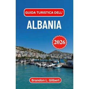 L. Gilbert, Brandon Guida turistica dell'Albania 2026: Alla scoperta di antiche fortezze, villaggi di montagna e coste soleggiate nei Balcani occidentali L. Gilbert, Brandon Guida turistica dell'Albania 2026: Alla scoperta di antiche fortezze, villaggi di montagna e coste soleggiate nei Balcani occidentali