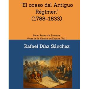 Díaz Sánchez, Rafael “El ocaso del Antiguo Régimen" (1788–1833): Serie: Raíces del Presente. Voces de la Historia de España. Vol. I. Díaz Sánchez, Rafael “El ocaso del Antiguo Régimen" (1788–1833): Serie: Raíces del Presente. Voces de la Historia de España. Vol. I.