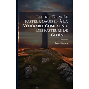 Gaussen, Louis Lettres De M. Le Pasteur Gaussen À La VÃ(c)nÃ(c)rable Compagnie Des Pasteurs De Genève... Gaussen, Louis Lettres De M. Le Pasteur Gaussen À La VÃ(c)nÃ(c)rable Compagnie Des Pasteurs De Genève...