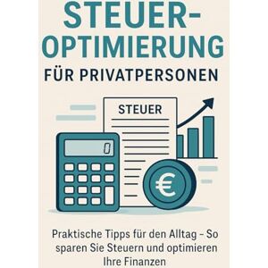 Meinrad, Benjamin Steuern optimieren für Privatpersonen (Deutschland): Praktische Tipps für den Alltag – So sparen Sie Steuern und optimieren Ihre Finanzen: Strategien, ... und Einkommenssteuer für Private Meinrad, Benjamin Steuern optimieren für Privatpersonen (Deutschland): Praktische Tipps für den Alltag – So sparen Sie Steuern und optimieren Ihre Finanzen: Strategien, ... und Einkommenssteuer für Private