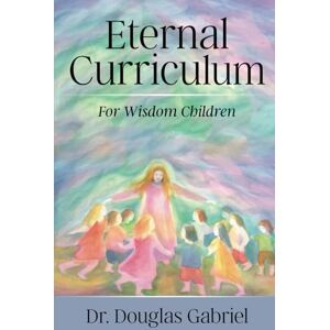 Gabriel, Dr. Douglas J. Eternal Curriculum for Wisdom Children: Intuitive Learning and the Etheric Body: 1 Gabriel, Dr. Douglas J. Eternal Curriculum for Wisdom Children: Intuitive Learning and the Etheric Body: 1
