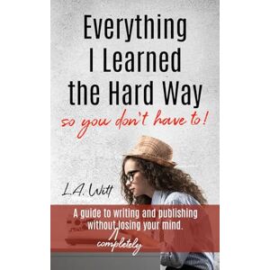 Witt, L.A. Everything I Learned the Hard Way (so you don't have to!) Witt, L.A. Everything I Learned the Hard Way (so you don't have to!)